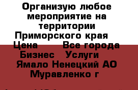 Организую любое мероприятие на территории Приморского края. › Цена ­ 1 - Все города Бизнес » Услуги   . Ямало-Ненецкий АО,Муравленко г.